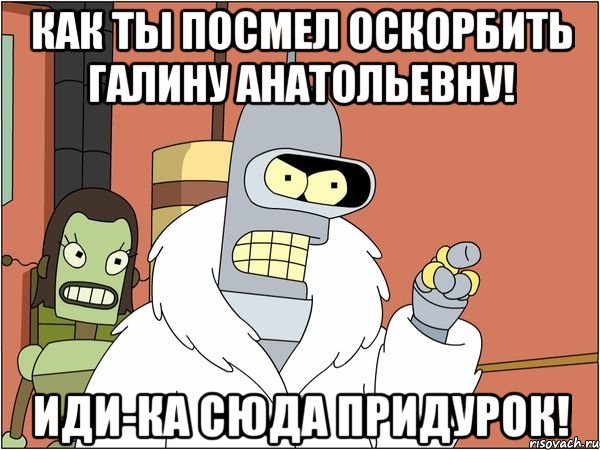 Как ты посмел оскорбить Галину Анатольевну! Иди-ка сюда придурок!