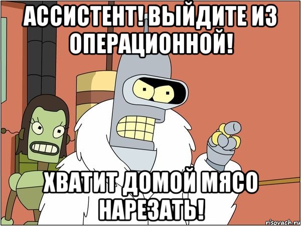 Ассистент! Выйдите из операционной! Хватит домой мясо нарезать!, Мем Бендер