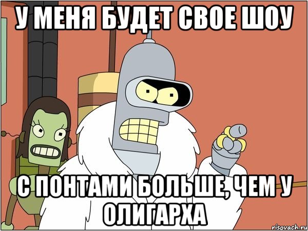 у меня будет свое шоу с понтами больше, чем у олигарха, Мем Бендер