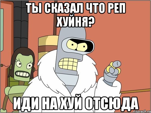 Ты сказал что реп хуйня? иди на хуй отсюда, Мем Бендер