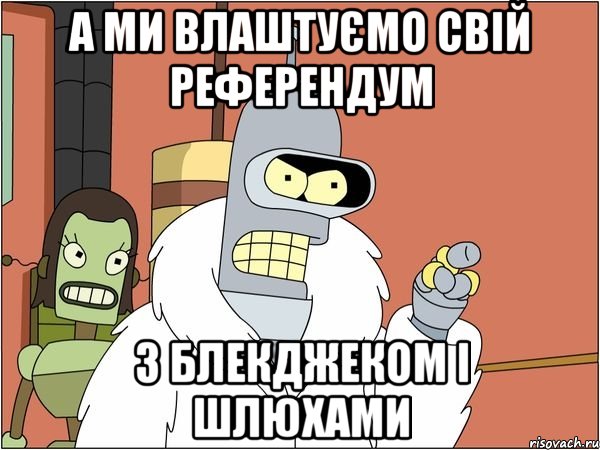 а ми влаштуємо свій референдум з блекджеком і шлюхами, Мем Бендер