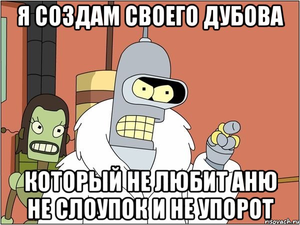 Я создам своего Дубова Который не любит Аню не слоупок и не упорот, Мем Бендер