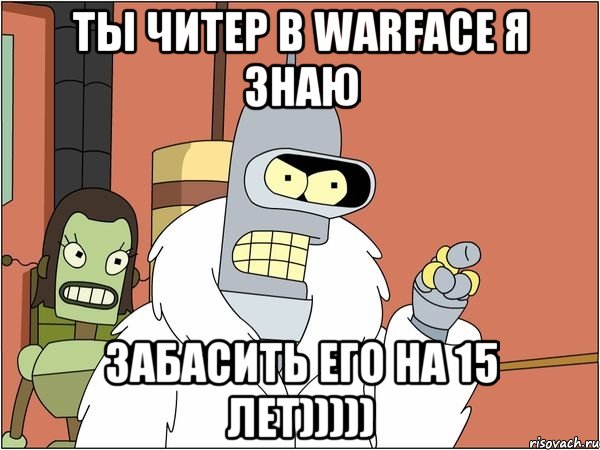 ты читер в warface я знаю забасить его на 15 лет))))), Мем Бендер