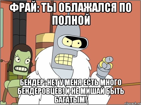 Фрай: ты облажался по полной Бендер: нет у меня есть много бендеровцев! и не мишай быть багатым!, Мем Бендер