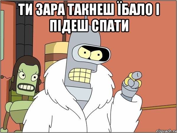 ти зара такнеш їбало і підеш спати , Мем Бендер