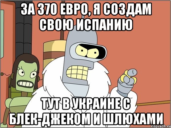 За 370 евро, я создам свою Испанию тут в Украине с блек-Джеком и шлюхами, Мем Бендер