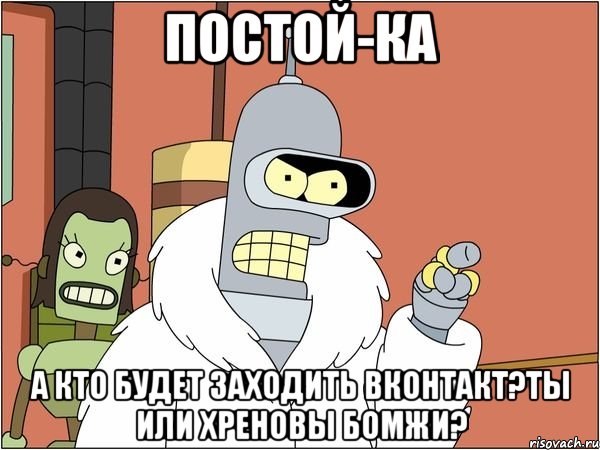 ПОСТОЙ-КА А КТО БУДЕТ ЗАХОДИТЬ ВКОНТАКТ?ТЫ ИЛИ ХРЕНОВЫ БОМЖИ?, Мем Бендер