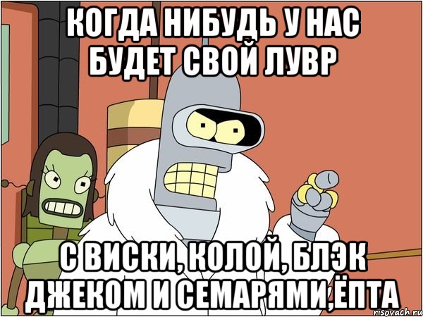 когда нибудь у нас будет свой Лувр с виски, колой, блэк джеком и семарями,Ёпта, Мем Бендер