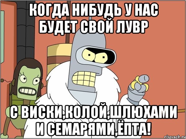 когда нибудь у нас будет свой Лувр с виски,колой,шлюхами и семарями,Ёпта!, Мем Бендер