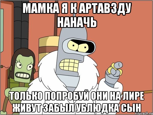 Мамка я к артавзду наначь Только попробуй они на лире живут Забыл Ублюдка сын, Мем Бендер