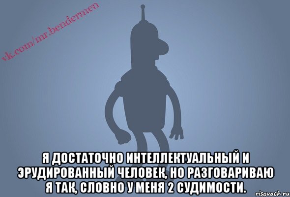  Я достаточно интеллектуальный и эрудированный человек, но разговариваю я так, словно у меня 2 судимости.
