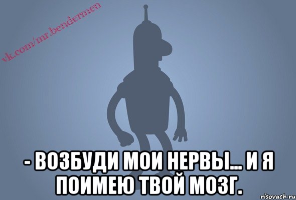  - возбуди мои нервы... и я поимею твой мозг., Мем Бендор-цитаты