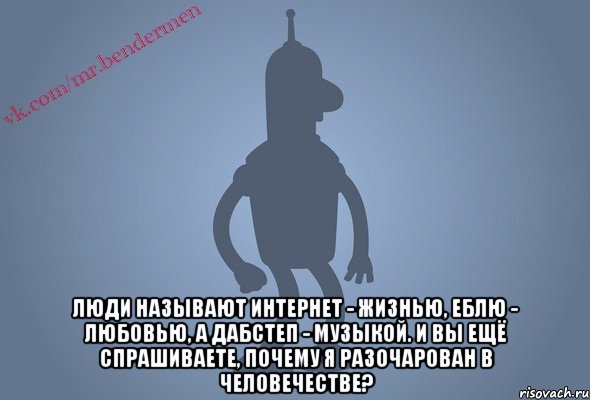  Люди называют интернет - жизнью, еблю - любовью, а дабстеп - музыкой. И вы ещё спрашиваете, почему я разочарован в человечестве?