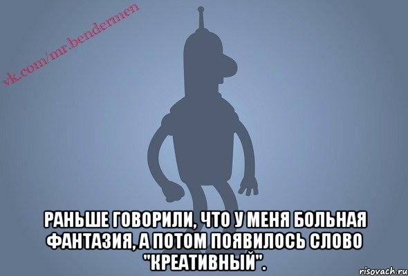  Раньше говорили, что у меня больная фантазия, а потом появилось слово "креативный".