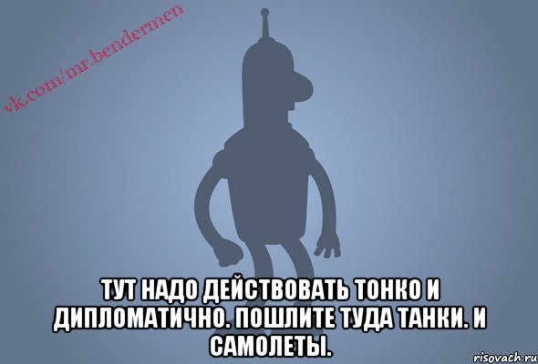  Тут надо действовать тонко и дипломатично. Пошлите туда танки. И самолеты., Мем Бендор-цитаты