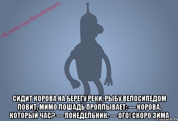  Сидит корова на берегу реки, рыбу велосипедом ловит. Мимо лошадь проплывает: — Корова, который час? — Понедельник. — Ого! Скоро зима, Мем Бендор-цитаты