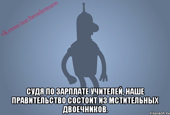  Судя по зарплате учителей, наше правительство состоит из мстительных двоечников., Мем Бендор-цитаты