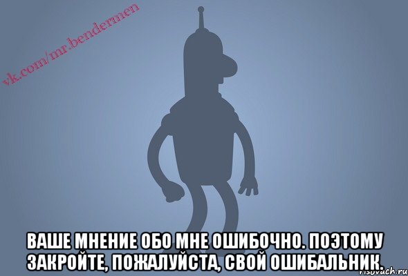  Ваше мнение обо мне ошибочно. Поэтому закройте, пожалуйста, свой ошибальник., Мем Бендор-цитаты