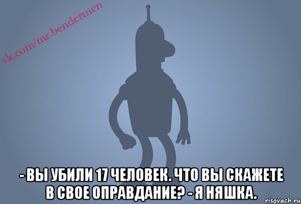  - вы убили 17 человек. что вы скажете в свое оправдание? - я няшка.