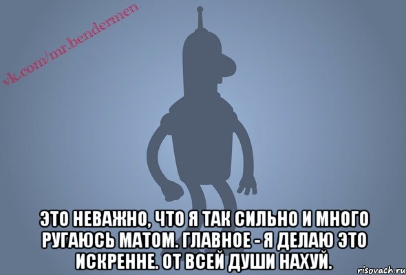  Это неважно, что я так сильно и много ругаюсь матом. Главное - я делаю это искренне. ОТ ВСЕЙ ДУШИ НАХУЙ.