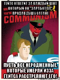 Гейтс ответит за каждый цент который он "заработал", продав душу Сатане пусть все неродженные, которые умерли изза Гейтса расстреляют его!