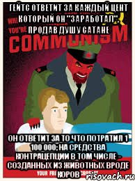 Гейтс ответит за каждый цент который он "заработал", продав душу Сатане Он ответит за то что потратил 1 100 000; на средства контрацепции в том числе - созданных из животных вроде коров