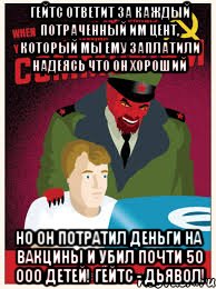 Гейтс ответит за каждый потраченный им цент, который мы ему заплатили надеясь что он хороший Но он потратил деньги на вакцины и убил почти 50 000 детей! гейтс - дьявол!