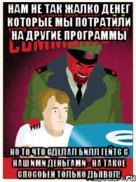 нам не так жалко денег которые мы потратили на другие программы но то что сделал билл гейтс с нашими деньгами - на такое способен только дьявол!