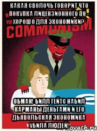 какая сволочь говорит что покупка лицензионного по - хорошо для экономики? обман! билл гейтс набил карманы деньгами и его дьявольская экономика убила людей!