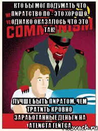 кто бы мог подумать что пиратство по - это хорошо. однако оказалось что это так! лучше быть пиратом, чем тратить кровно заработанные деньги на атеиста гейтса