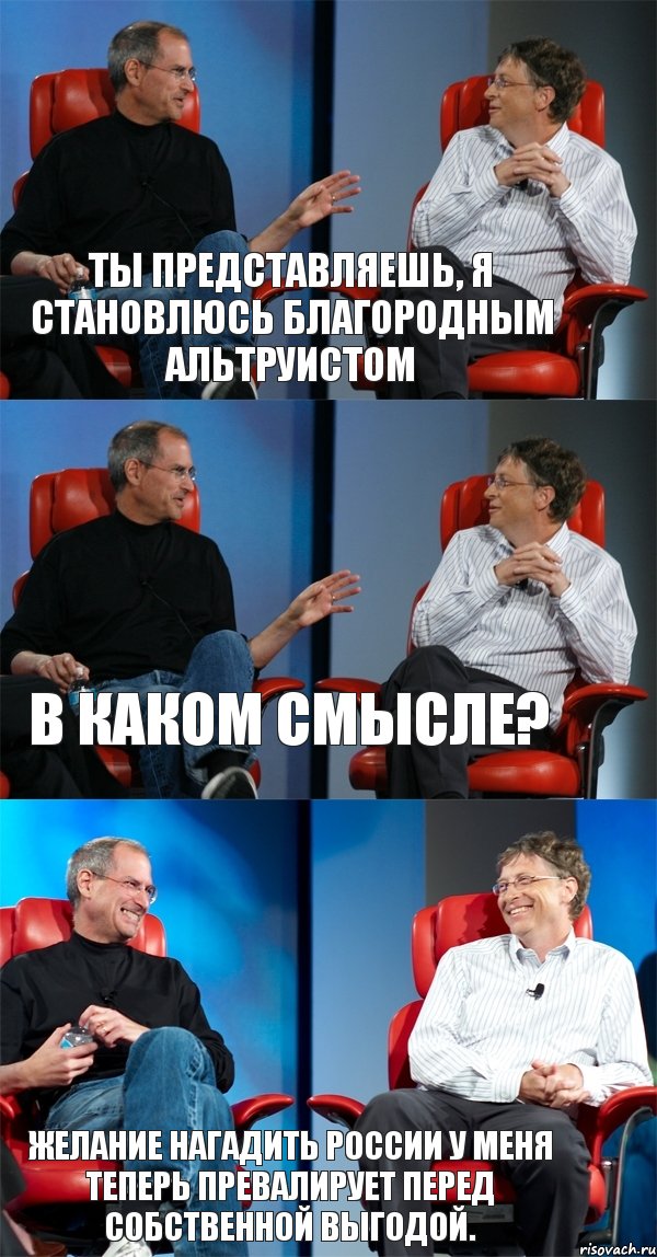 Ты представляешь, я становлюсь благородным альтруистом В каком смысле? Желание нагадить России у меня теперь превалирует перед собственной выгодой.