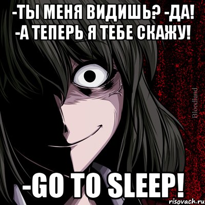 -Ты меня видишь? -Да! -А теперь я тебе скажу! -GO TO SLEEP!, Мем bloodthirsty