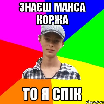 знаєш макса коржа то я спік