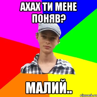Ахах ти мене поняв? Малий..