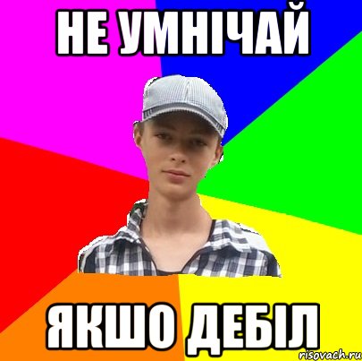 НЕ УМНІЧАЙ ЯКШО ДЕБІЛ
