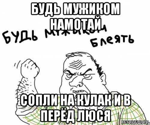 Будь мужиком намотай сопли на кулак и в перёд ЛЮСЯ, Мем блять