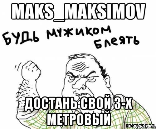 Maks_Maksimov Достань свой 3-х метровый, Мем блять