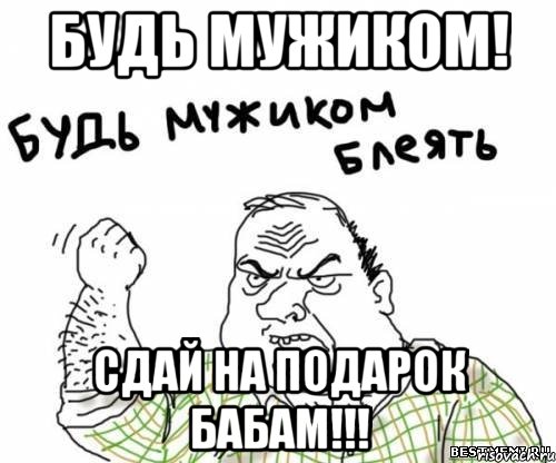 Будь мужиком! сдай на подарок бабам!!!, Мем блять