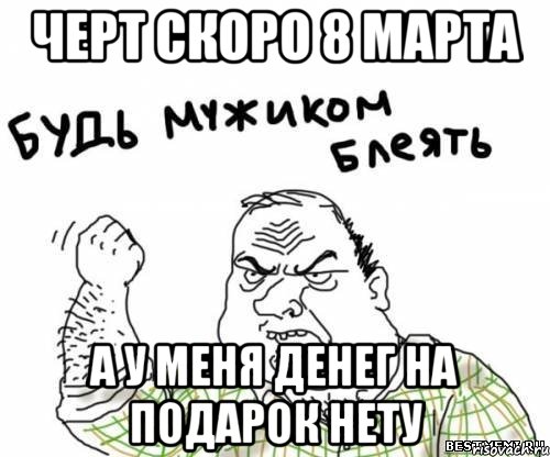 ЧЕРТ СКОРО 8 МАРТА А У МЕНЯ ДЕНЕГ НА ПОДАРОК НЕТУ, Мем блять
