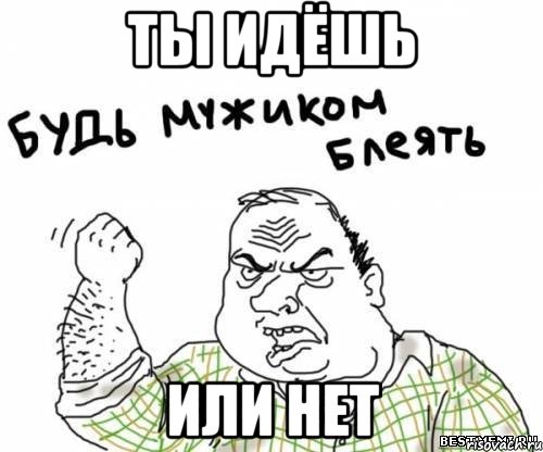 Ты идёшь Или нет, Мем блять