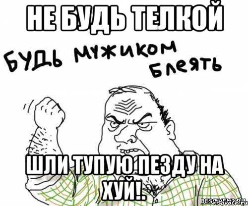 не будь телкой шли тупую пезду НА ХУЙ!., Мем блять