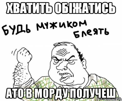 Хватить обіжатись ато в морду получеш, Мем блять