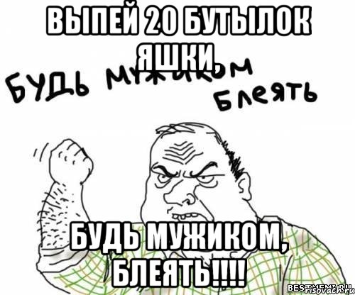 Выпей 20 бутылок Яшки, БУДЬ МУЖИКОМ, БЛЕЯТЬ!!!!, Мем блять