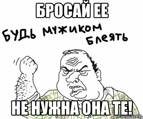 Бросай ее Не нужна она те!, Мем блять