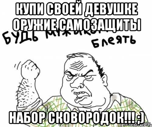 купи своей девушке оружие самозащиты НАБОР СКОВОРОДОК!!! ;), Мем блять