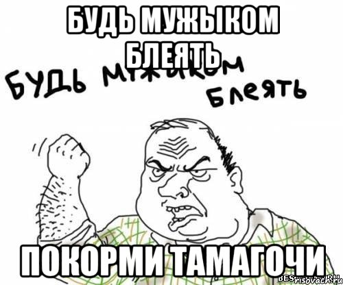 будь мужыком блеять покорми тамагочи, Мем блять