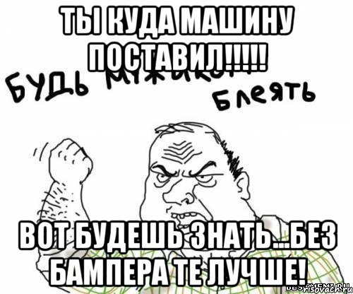ты куда машину поставил!!!!! вот будешь знать...без бампера те лучше!, Мем блять