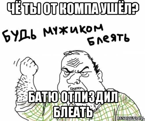 Чё ты от компа ушёл? Батю отпиздил блеать, Мем блять