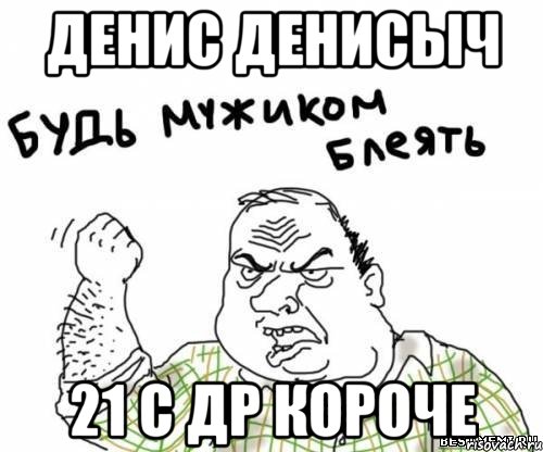 ДЕНИС ДЕНИСЫЧ 21 С ДР короче, Мем блять