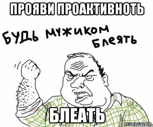 Прояви проактивноть блеать, Мем блять